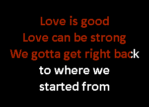Love is good
Love can be strong

We gotta get right back
to where we
started from