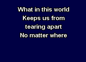 What in this world
Keeps us from
tearing apart

No matter where