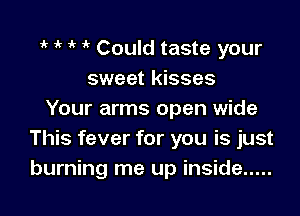 'k o o o Could taste your
sweet kisses

Your arms open wide
This fever for you is just
burning me up inside .....