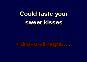 Could taste your
sweet kisses