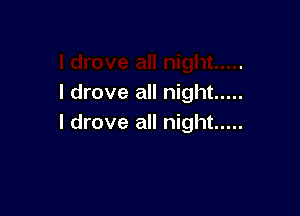 I drove all night .....

I drove all night .....