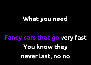 What you need

Fancy cars that go very Fast
You know they
never last, no no