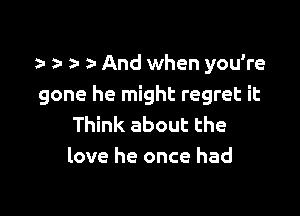 r z 2- a- And when you're
gone he might regret it

Think about the
love he once had