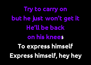 Try to carry on
but he just won't get it
He'll be back
on his knees
To express himself
Express himself, hey hey