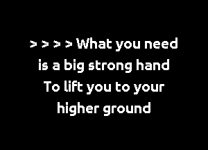 z- z- What you need
is a big strong hand

To lift you to your
higher ground