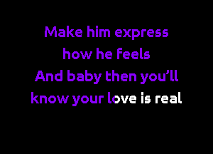 Make him express
how he Feels
And baby then you'll

know your love is real