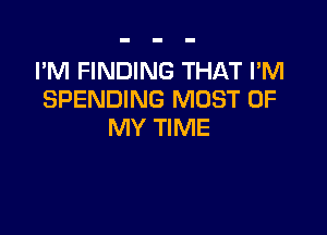 I'M FINDING THAT I'M
SPENDING MOST OF

MY TIME