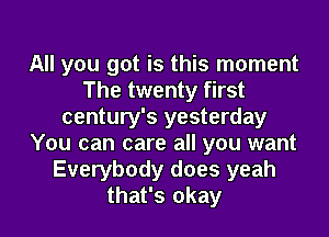 All you got is this moment
The twenty first
century's yesterday
You can care all you want
Everybody does yeah
that's okay