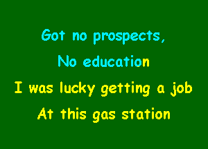 60? no prospects,

No education
I was lucky getting a job
At this gas station