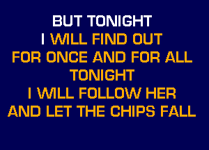BUT TONIGHT
I WILL FIND OUT
FOR ONCE AND FOR ALL
TONIGHT
I WILL FOLLOW HER
AND LET THE CHIPS FALL