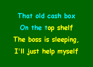 That old cash box
On the top shelf

The boss is sleeping,

I'll just help myself