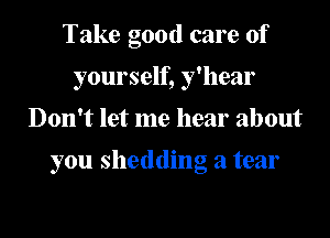 Take good care of
yourself, y'hear

Don't let me hear about

you shedding a tear