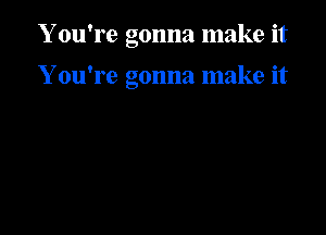 Y ou're gonna make it

Y ou're gonna make it