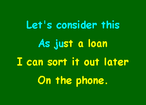 Let's consider this
As just a loan

I can sort it out later

On the phone.