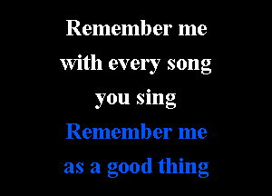 Remember me
with every song
you sing

Remember me

as a good thing