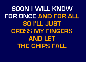 SOON I WILL KNOW
FOR ONCE AND FOR ALL
80 I'LL JUST
CROSS MY FINGERS
AND LET
THE CHIPS FALL