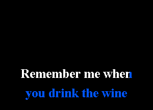 Remember me When

you drink the Wine
