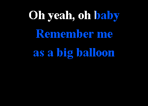 Oh yeah, oh baby

Remember me

as a big balloon