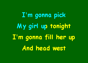 I'm gonna pick
My girl up tonight

I'm gonna fill her up
And head west