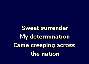 Sweet surrender
My determination

Came creeping across

the nation