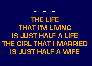THE LIFE
THAT I'M LIVING
IS JUST HALF A LIFE
THE GIRL THAT I MARRIED
IS JUST HALF A WIFE