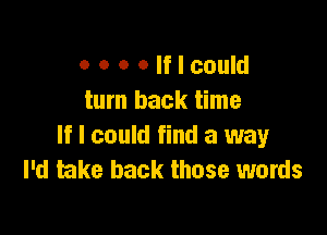 o o o Olflcould
turn back time

If I could find a way
I'd take back those words