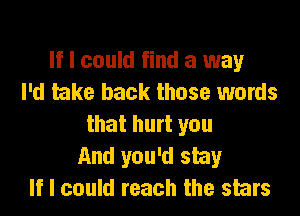 If I could find a way
I'd take back those words

that hurt you
And you'd stay
If I could reach the stars