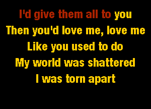 I'd give them all to you
Then you'd love me, love me
Like you used to do
My world was shattered
I was torn apart