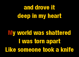 and drove it
deep in my heart

My world was shattered
I was torn apart
Like someone took a knife