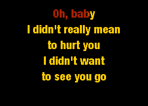 Oh, baby
I didn't really mean
to hurt you

I didn't want
to see you go