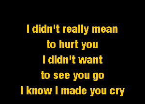 I didn't really mean
to hurt you

I didn't want
to see you go
I know I made you cry