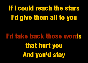 If I could reach the stars
I'd give them all to you

I'd take back those words
that hurt you
And you'd stay