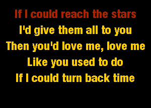 If I could reach the stars
I'd give them all to you
Then you'd love me, love me
Like you used to do
If I could turn back time