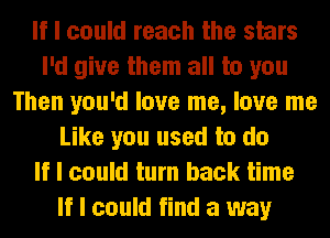 If I could reach the stars
I'd give them all to you
Then you'd love me, love me
Like you used to do
If I could turn back time
If I could find a way