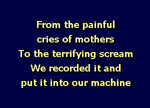 From the painful
cries of mothers
To the terrifying scream
We recorded it and
put it into our machine

g