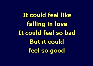 It could feel like
falling in love
It could feel so bad
But it could

feel so good