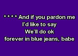 1 if And if you pardon me
Pd like to say

We'll do 0k
forever in blue jeans, babe