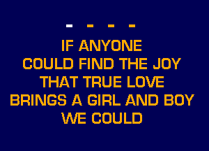 IF ANYONE
COULD FIND THE JOY
THAT TRUE LOVE
BRINGS A GIRL AND BOY
WE COULD