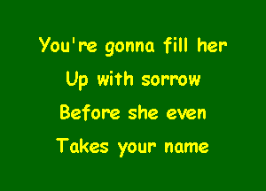 You're gonna fill her
Up with sorrow

Before she even

Takes your name