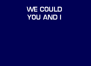WE COULD
YOU AND I