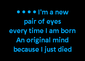 o 0 0 0 I'm a new
pair of eyes

every time I am born
An original mind
because I just died