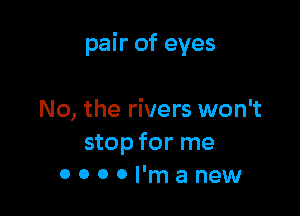 pair of eyes

No, the rivers won't
stop for me
0 0 0 0 I'm a new