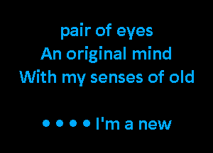 pair of eyes
An original mind

With my senses of old

OOOOI'manew