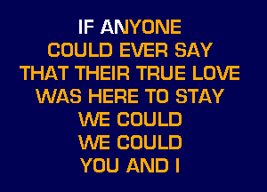 IF ANYONE
COULD EVER SAY
THAT THEIR TRUE LOVE
WAS HERE TO STAY
WE COULD
WE COULD
YOU AND I