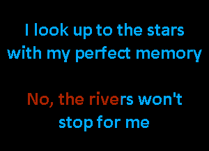 I look up to the stars
with my perfect memory

No, the rivers won't
stop for me