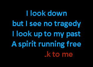 I look down
but I see no tragedy

I look up to my p'
and my future's
no shock to me