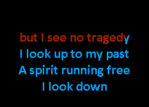 but I see no tragedy

I look up to my past
A spirit running free
I look down