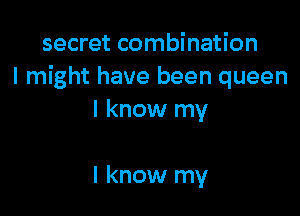 secret combination
I might have been queen

I know my

I know my