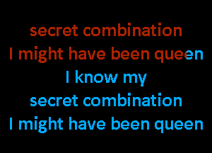 secret combination
I might have been queen
I know my
secret combination
I might have been queen