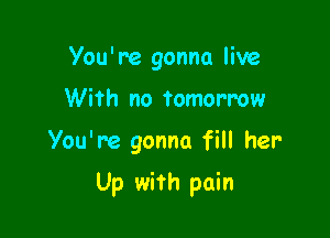 You're gonna live

With no tomorrow

You're gonna fill her

Up with pain